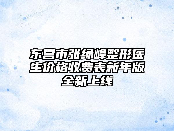 东营市张绿峰整形医生价格收费表新年版全新上线