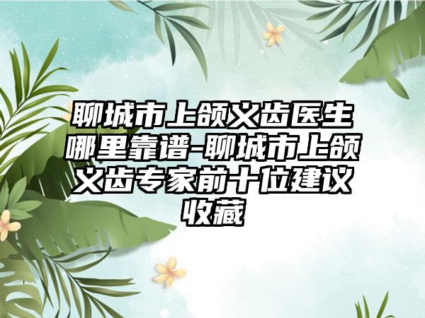 聊城市上颌义齿医生哪里靠谱-聊城市上颌义齿专家前十位建议收藏