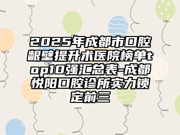 2025年成都市口腔龈壁提升术医院榜单top10强汇总表-成都悦阳口腔诊所实力锁定前三