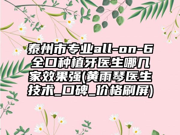 泰州市专业all-on-6全口种植牙医生哪几家效果强(黄雨琴医生技术_口碑_价格刷屏)