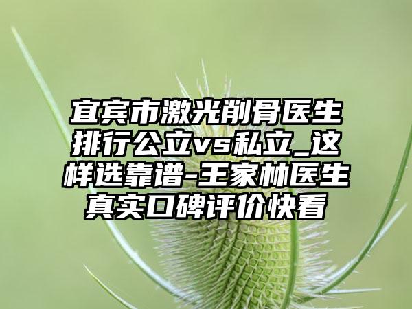 宜宾市激光削骨医生排行公立vs私立_这样选靠谱-王家林医生真实口碑评价快看