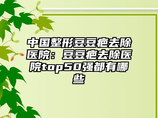中国整形豆豆疤去除医院：豆豆疤去除医院top50强都有哪些