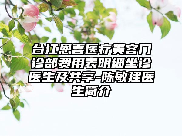 台江恩喜医疗美容门诊部费用表明细坐诊医生及共享-陈敏建医生简介