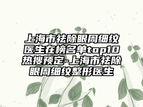 上海市祛除眼周细纹医生在榜名单top10热搜预定-上海市祛除眼周细纹整形医生