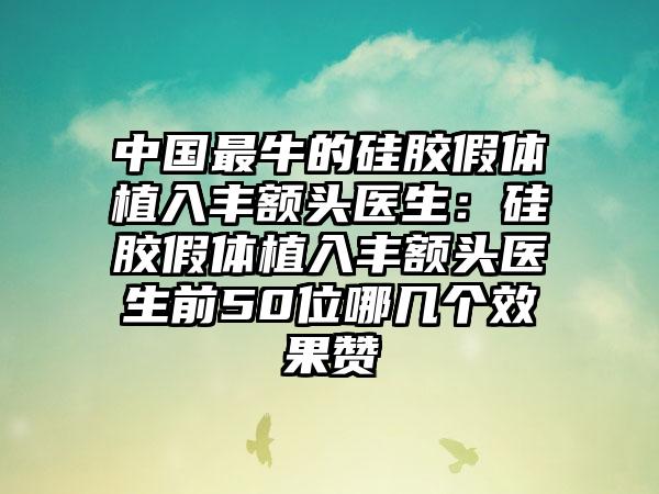 中国最牛的硅胶假体植入丰额头医生：硅胶假体植入丰额头医生前50位哪几个效果赞
