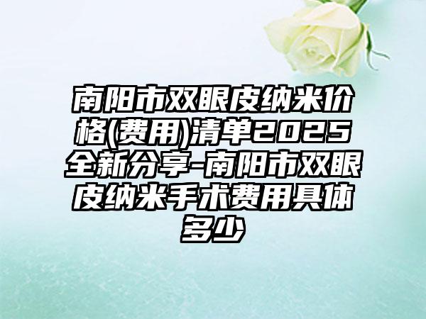 南阳市双眼皮纳米价格(费用)清单2025全新分享-南阳市双眼皮纳米手术费用具体多少
