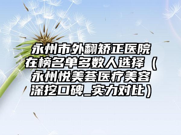 永州市外翻矫正医院在榜名单多数人选择（永州悦美荟医疗美容深挖口碑_实力对比）