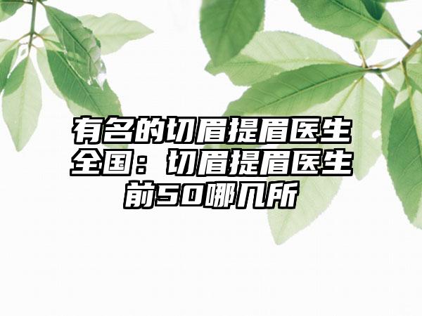 有名的切眉提眉医生全国：切眉提眉医生前50哪几所