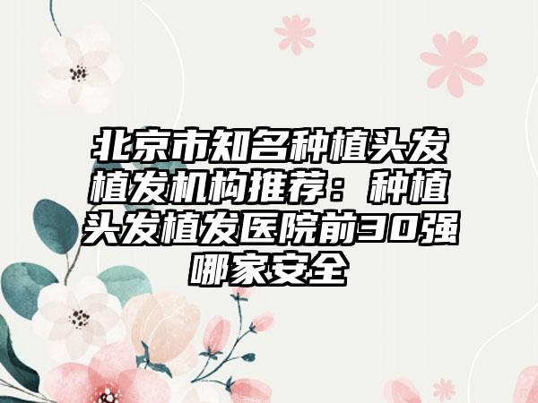 北京市知名种植头发植发机构推荐：种植头发植发医院前30强哪家安全