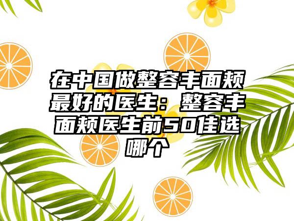 在中国做整容丰面颊最好的医生：整容丰面颊医生前50佳选哪个