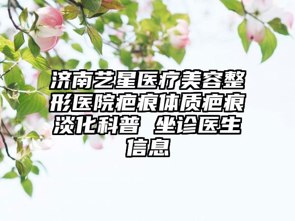 济南艺星医疗美容整形医院疤痕体质疤痕淡化科普 坐诊医生信息