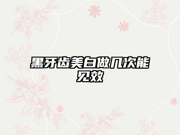 黑牙齿美白做几次能见效
