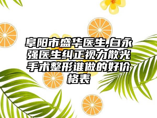 阜阳市盛华医生,白永强医生纠正视力散光手术整形谁做的好价格表
