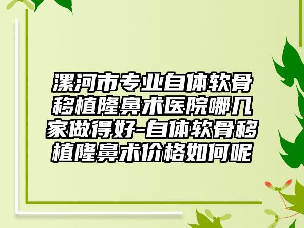 漯河市专业自体软骨移植隆鼻术医院哪几家做得好-自体软骨移植隆鼻术价格如何呢