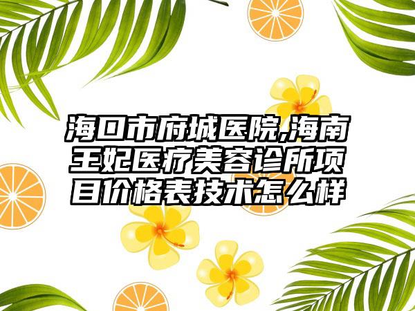 海口市府城医院,海南王妃医疗美容诊所项目价格表技术怎么样