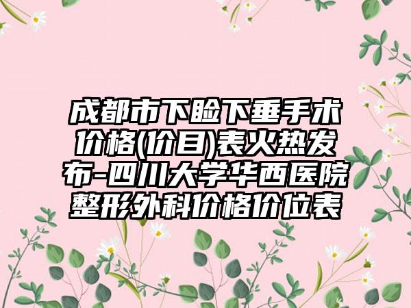 成都市下睑下垂手术价格(价目)表火热发布-四川大学华西医院整形外科价格价位表