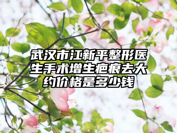 武汉市江新平整形医生手术增生疤痕去大约价格是多少钱