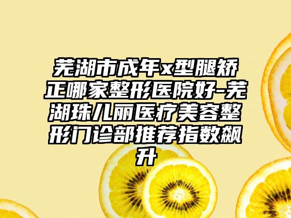 芜湖市成年x型腿矫正哪家整形医院好-芜湖珠儿丽医疗美容整形门诊部推荐指数飙升