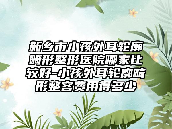 新乡市小孩外耳轮廓畸形整形医院哪家比较好-小孩外耳轮廓畸形整容费用得多少