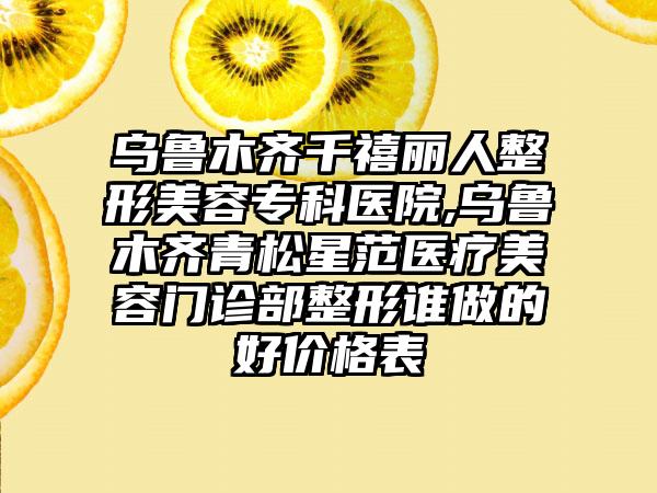 乌鲁木齐千禧丽人整形美容专科医院,乌鲁木齐青松星范医疗美容门诊部整形谁做的好价格表