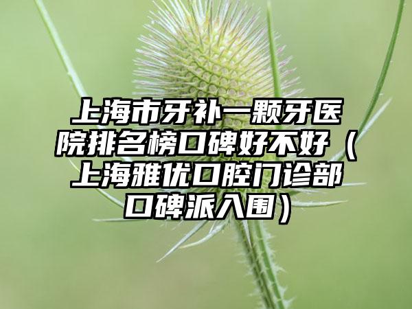 上海市牙补一颗牙医院排名榜口碑好不好（上海雅优口腔门诊部口碑派入围）