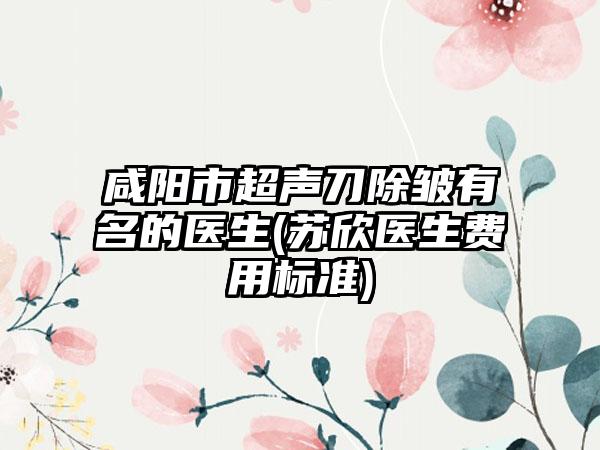 咸阳市超声刀除皱有名的医生(苏欣医生费用标准)