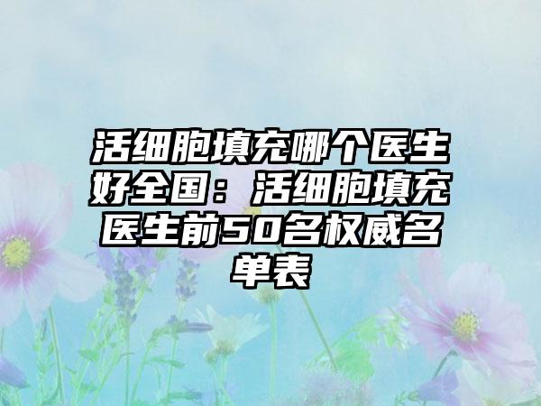活细胞填充哪个医生好全国：活细胞填充医生前50名权威名单表