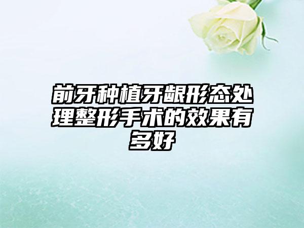 前牙种植牙龈形态处理整形手术的效果有多好