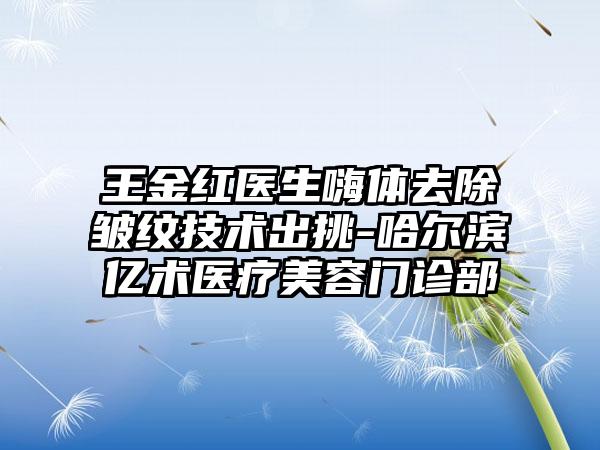 王金红医生嗨体去除皱纹技术出挑-哈尔滨亿术医疗美容门诊部