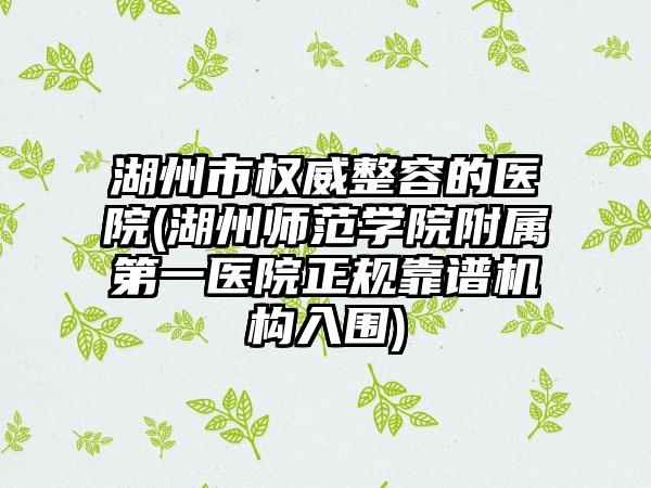 湖州市权威整容的医院(湖州师范学院附属第一医院正规靠谱机构入围)