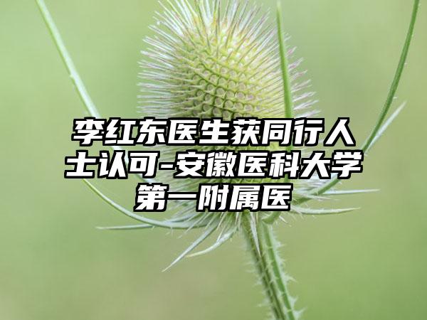 李红东医生获同行人士认可-安徽医科大学第一附属医