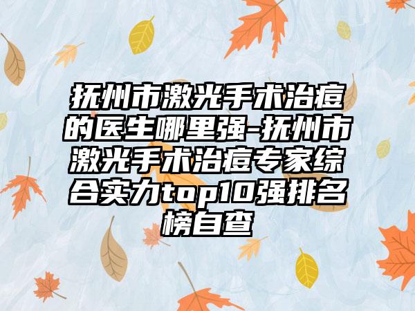抚州市激光手术治痘的医生哪里强-抚州市激光手术治痘专家综合实力top10强排名榜自查