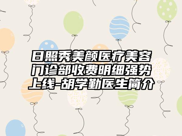 日照秀美颜医疗美容门诊部收费明细强势上线-胡学勤医生简介