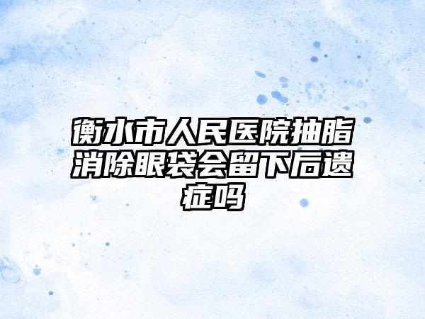 衡水市人民医院抽脂消除眼袋会留下后遗症吗