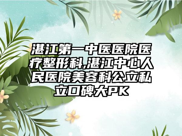 湛江第一中医医院医疗整形科,湛江中心人民医院美容科公立私立口碑大PK