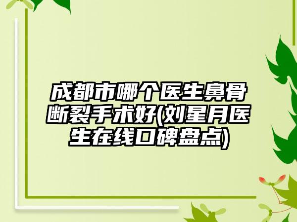 成都市哪个医生鼻骨断裂手术好(刘星月医生在线口碑盘点)