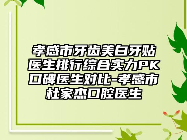 孝感市牙齿美白牙贴医生排行综合实力PK口碑医生对比-孝感市杜家杰口腔医生