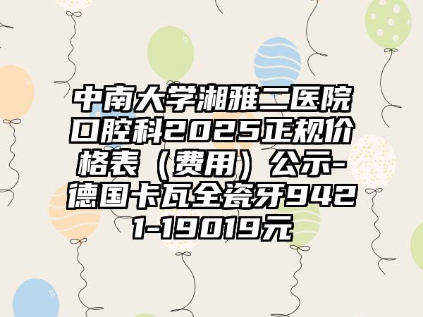 中南大学湘雅二医院口腔科2025正规价格表（费用）公示-德国卡瓦全瓷牙9421-19019元