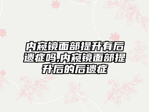 内窥镜面部提升有后遗症吗,内窥镜面部提升后的后遗症