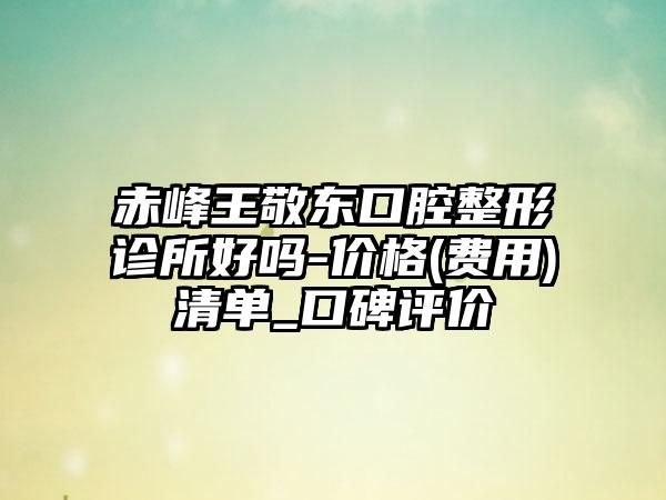 赤峰王敬东口腔整形诊所好吗-价格(费用)清单_口碑评价