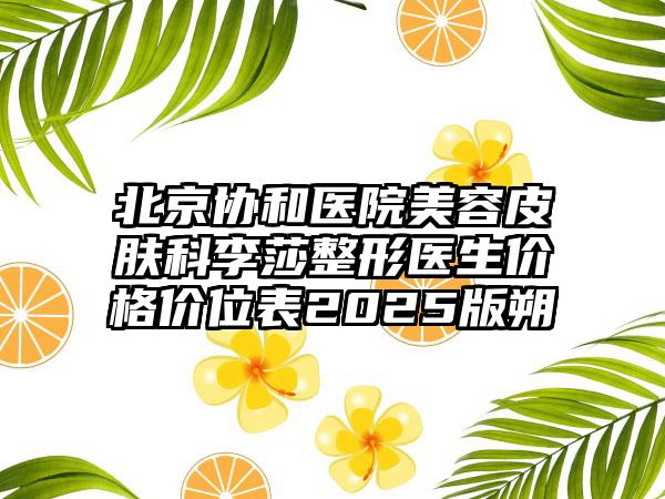 北京协和医院美容皮肤科李莎整形医生价格价位表2025版朔