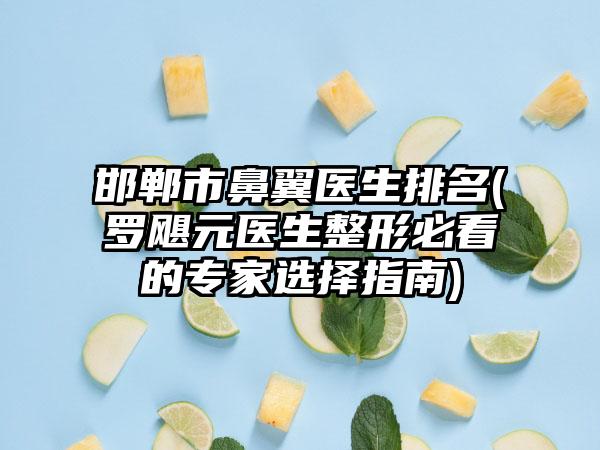 邯郸市鼻翼医生排名(罗飓元医生整形必看的专家选择指南)