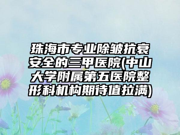 珠海市专业除皱抗衰安全的三甲医院(中山大学附属第五医院整形科机构期待值拉满)