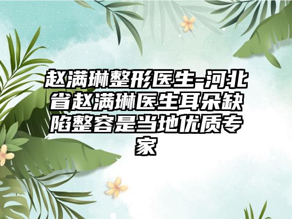 赵满琳整形医生-河北省赵满琳医生耳朵缺陷整容是当地优质专家