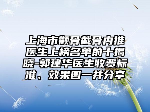 上海市颧骨截骨内推医生上榜名单前十揭晓-郭建华医生收费标准、效果图一并分享