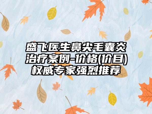 盛飞医生鼻尖毛囊炎治疗案例-价格(价目)权威专家强烈推荐