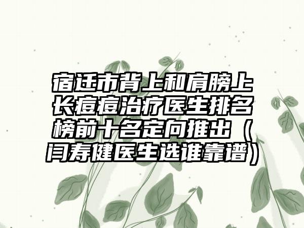 宿迁市背上和肩膀上长痘痘治疗医生排名榜前十名定向推出（闫寿健医生选谁靠谱）