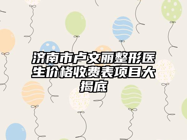 济南市卢文丽整形医生价格收费表项目大揭底