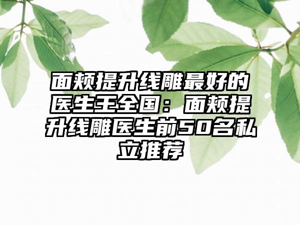 面颊提升线雕最好的医生王全国：面颊提升线雕医生前50名私立推荐