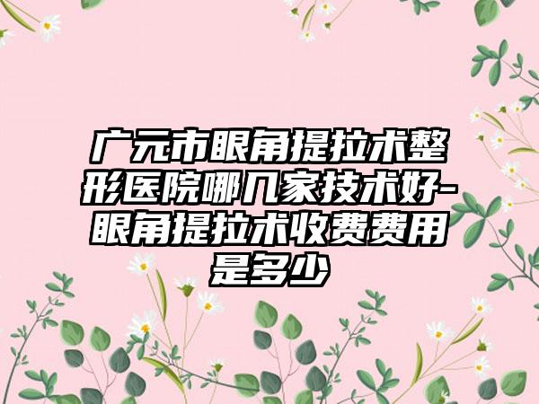 广元市眼角提拉术整形医院哪几家技术好-眼角提拉术收费费用是多少